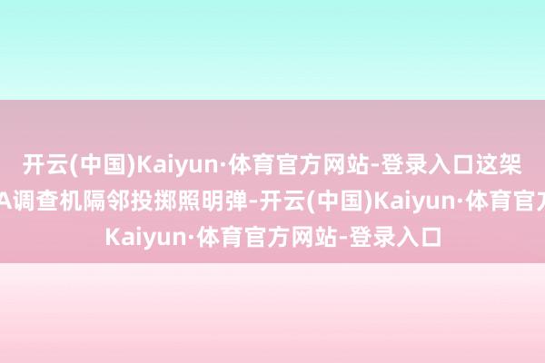 开云(中国)Kaiyun·体育官方网站-登录入口这架中国战机向P-8A调查机隔邻投掷照明弹-开云(中国)Kaiyun·体育官方网站-登录入口