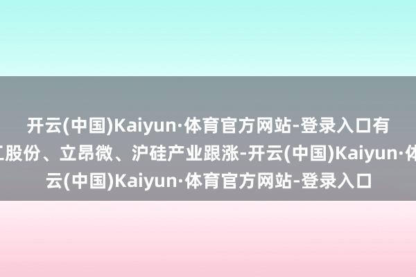 开云(中国)Kaiyun·体育官方网站-登录入口有研硅、先导基电、神工股份、立昂微、沪硅产业跟涨-开云(中国)Kaiyun·体育官方网站-登录入口