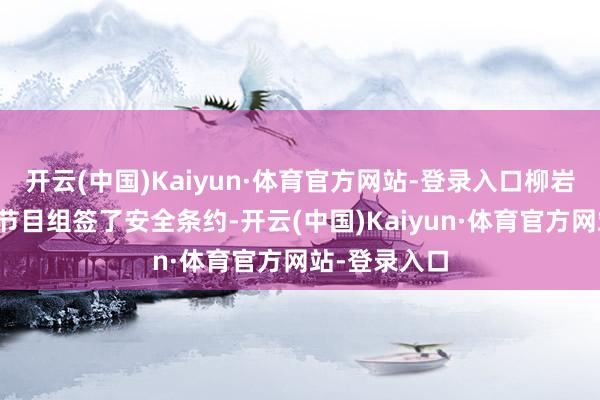 开云(中国)Kaiyun·体育官方网站-登录入口柳岩团队早就跟节目组签了安全条约-开云(中国)Kaiyun·体育官方网站-登录入口