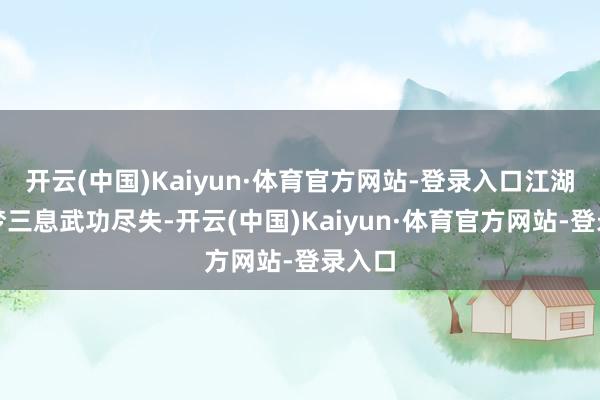 开云(中国)Kaiyun·体育官方网站-登录入口江湖侠客梦三息武功尽失-开云(中国)Kaiyun·体育官方网站-登录入口