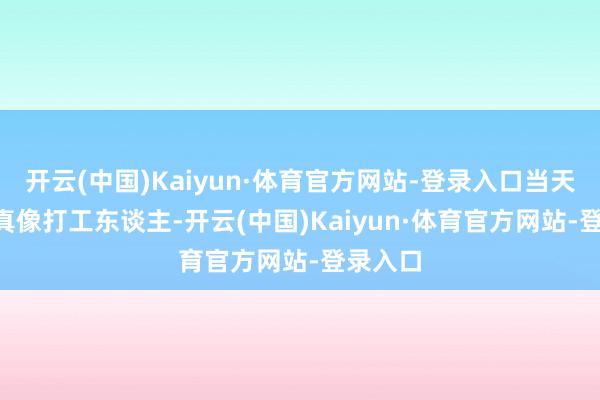 开云(中国)Kaiyun·体育官方网站-登录入口当天见笑: 真像打工东谈主-开云(中国)Kaiyun·体育官方网站-登录入口