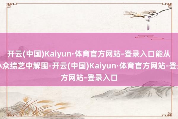开云(中国)Kaiyun·体育官方网站-登录入口能从一众小众综艺中解围-开云(中国)Kaiyun·体育官方网站-登录入口