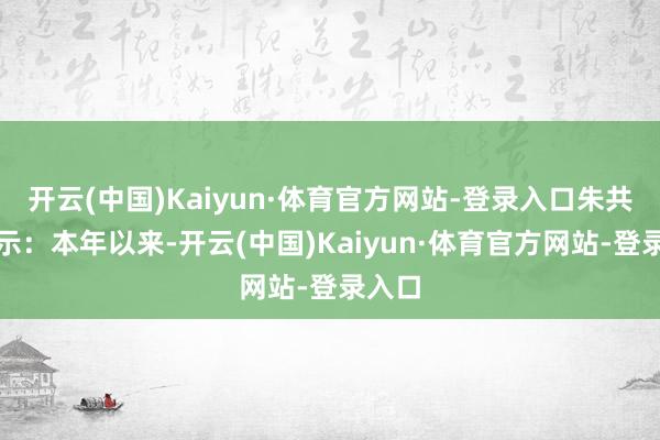 开云(中国)Kaiyun·体育官方网站-登录入口朱共山暗示：本年以来-开云(中国)Kaiyun·体育官方网站-登录入口
