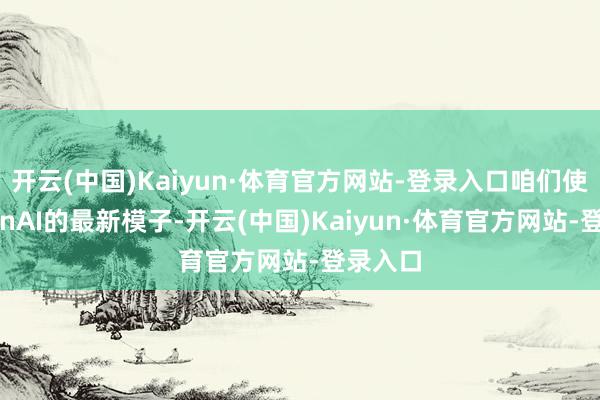 开云(中国)Kaiyun·体育官方网站-登录入口咱们使用OpenAI的最新模子-开云(中国)Kaiyun·体育官方网站-登录入口