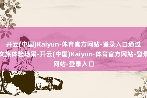 开云(中国)Kaiyun·体育官方网站-登录入口通过变嫌文旅体验场景-开云(中国)Kaiyun·体育官方网站-登录入口