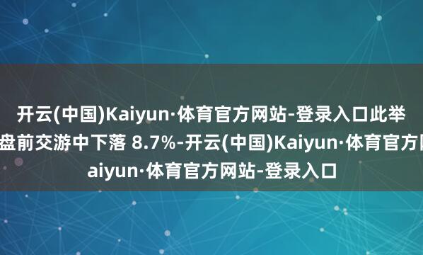 开云(中国)Kaiyun·体育官方网站-登录入口此举导致其股价在盘前交游中下落 8.7%-开云(中国)Kaiyun·体育官方网站-登录入口