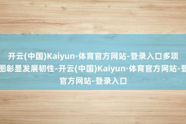开云(中国)Kaiyun·体育官方网站-登录入口多项中枢贪图彰显发展韧性-开云(中国)Kaiyun·体育官方网站-登录入口