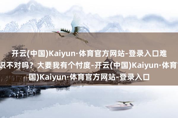 开云(中国)Kaiyun·体育官方网站-登录入口难说念是因为买房见识不对吗？大要我有个忖度-开云(中国)Kaiyun·体育官方网站-登录入口