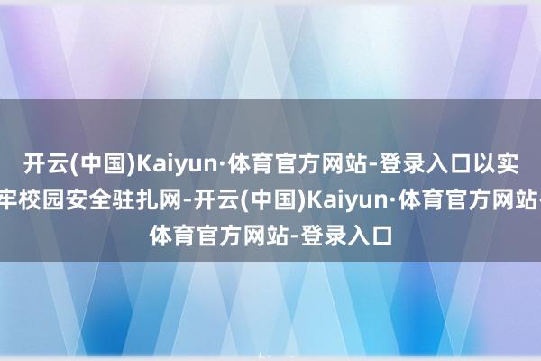 开云(中国)Kaiyun·体育官方网站-登录入口以实战演练筑牢校园安全驻扎网-开云(中国)Kaiyun·体育官方网站-登录入口