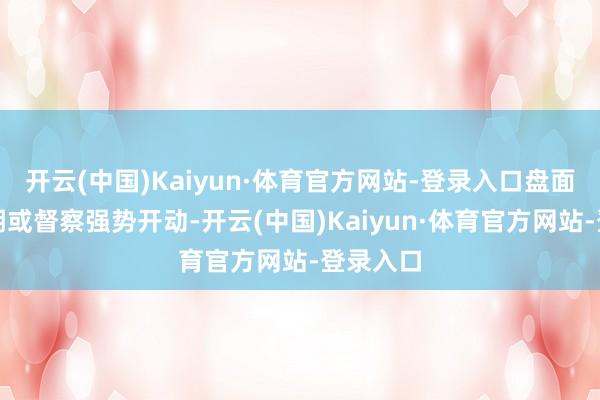 开云(中国)Kaiyun·体育官方网站-登录入口盘面价钱短期或督察强势开动-开云(中国)Kaiyun·体育官方网站-登录入口