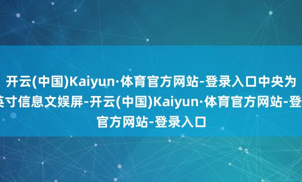 开云(中国)Kaiyun·体育官方网站-登录入口中央为14.5英寸信息文娱屏-开云(中国)Kaiyun·体育官方网站-登录入口