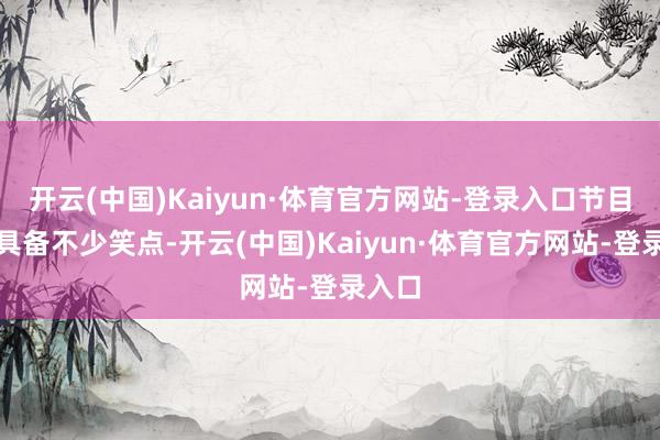 开云(中国)Kaiyun·体育官方网站-登录入口节目依然具备不少笑点-开云(中国)Kaiyun·体育官方网站-登录入口