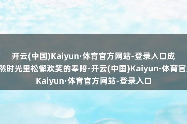 开云(中国)Kaiyun·体育官方网站-登录入口成为许多东谈主欢然时光里松懈欢笑的奉陪-开云(中国)Kaiyun·体育官方网站-登录入口