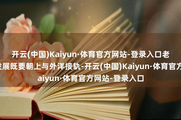 开云(中国)Kaiyun·体育官方网站-登录入口老年医学的学科发展既要朝上与外洋接轨-开云(中国)Kaiyun·体育官方网站-登录入口