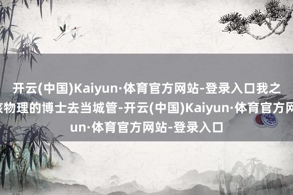 开云(中国)Kaiyun·体育官方网站-登录入口我之前看到北大核物理的博士去当城管-开云(中国)Kaiyun·体育官方网站-登录入口