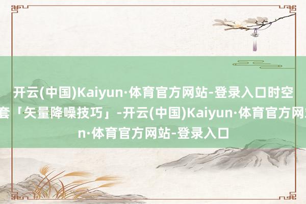 开云(中国)Kaiyun·体育官方网站-登录入口时空壶谋略了一套「矢量降噪技巧」-开云(中国)Kaiyun·体育官方网站-登录入口