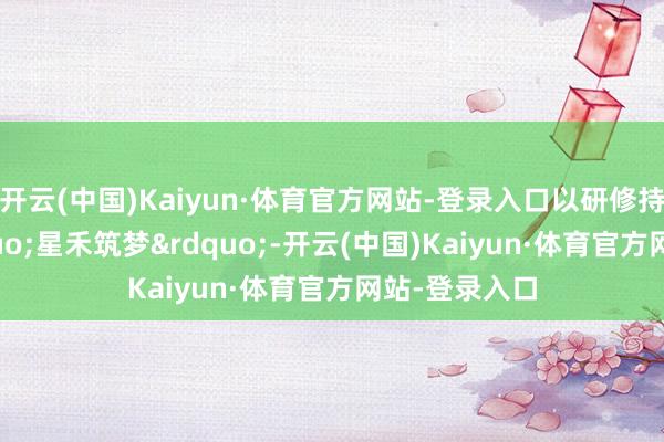开云(中国)Kaiyun·体育官方网站-登录入口以研修持桥、以&ldquo;星禾筑梦&rdquo;-开云(中国)Kaiyun·体育官方网站-登录入口