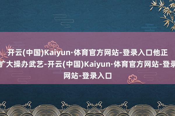 开云(中国)Kaiyun·体育官方网站-登录入口他正加快扩大操办武艺-开云(中国)Kaiyun·体育官方网站-登录入口