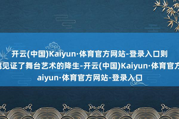 开云(中国)Kaiyun·体育官方网站-登录入口则让不雅众近距离见证了舞台艺术的降生-开云(中国)Kaiyun·体育官方网站-登录入口