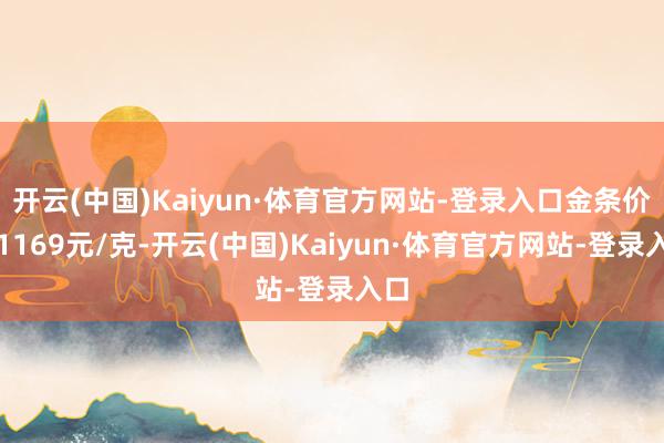 开云(中国)Kaiyun·体育官方网站-登录入口金条价钱1169元/克-开云(中国)Kaiyun·体育官方网站-登录入口