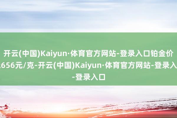 开云(中国)Kaiyun·体育官方网站-登录入口铂金价钱656元/克-开云(中国)Kaiyun·体育官方网站-登录入口