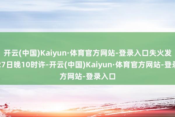 开云(中国)Kaiyun·体育官方网站-登录入口失火发生在27日晚10时许-开云(中国)Kaiyun·体育官方网站-登录入口