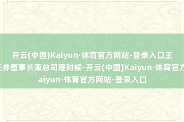 开云(中国)Kaiyun·体育官方网站-登录入口王兆华担任开源证券董事长兼总司理时候-开云(中国)Kaiyun·体育官方网站-登录入口