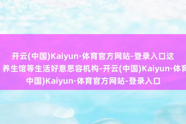 开云(中国)Kaiyun·体育官方网站-登录入口这意味着好意思容院、养生馆等生活好意思容机构-开云(中国)Kaiyun·体育官方网站-登录入口