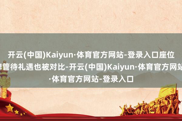 开云(中国)Kaiyun·体育官方网站-登录入口座位安排和品牌管待礼遇也被对比-开云(中国)Kaiyun·体育官方网站-登录入口