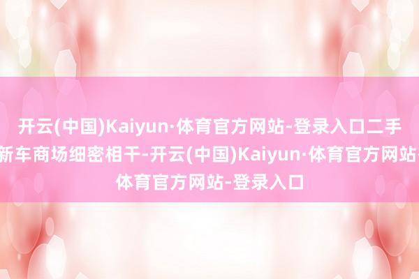 开云(中国)Kaiyun·体育官方网站-登录入口二手车行情与新车商场细密相干-开云(中国)Kaiyun·体育官方网站-登录入口