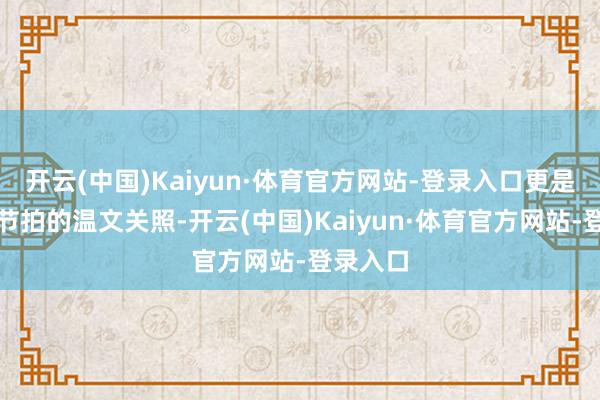 开云(中国)Kaiyun·体育官方网站-登录入口更是对糊口节拍的温文关照-开云(中国)Kaiyun·体育官方网站-登录入口