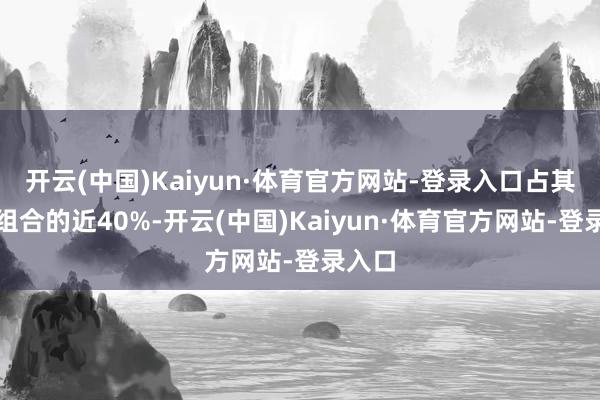 开云(中国)Kaiyun·体育官方网站-登录入口占其投资组合的近40%-开云(中国)Kaiyun·体育官方网站-登录入口
