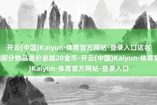开云(中国)Kaiyun·体育官方网站-登录入口这名商东说念主出售的部分物品售价逾越20金币-开云(中国)Kaiyun·体育官方网站-登录入口
