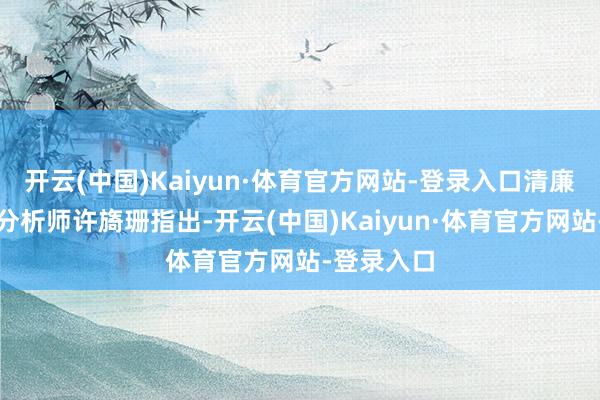 开云(中国)Kaiyun·体育官方网站-登录入口清廉证券非银分析师许旖珊指出-开云(中国)Kaiyun·体育官方网站-登录入口