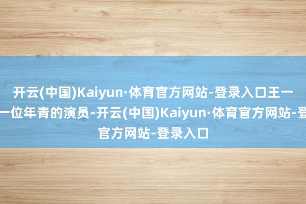 开云(中国)Kaiyun·体育官方网站-登录入口王一博手脚一位年青的演员-开云(中国)Kaiyun·体育官方网站-登录入口
