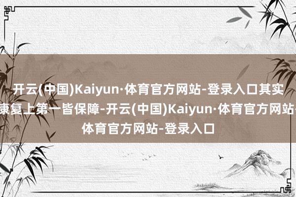 开云(中国)Kaiyun·体育官方网站-登录入口其实便是在给康复上第一皆保障-开云(中国)Kaiyun·体育官方网站-登录入口