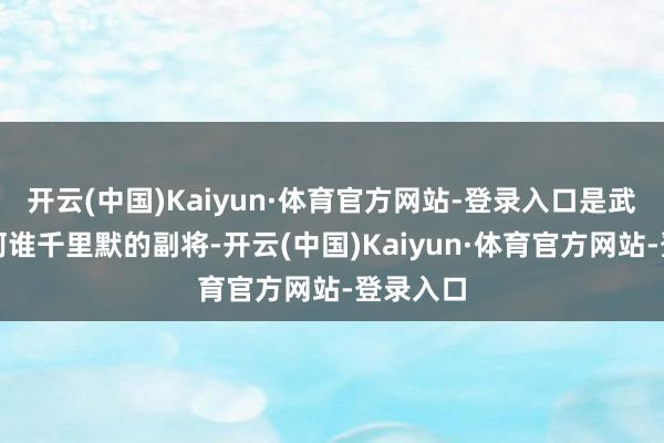 开云(中国)Kaiyun·体育官方网站-登录入口是武圣身侧阿谁千里默的副将-开云(中国)Kaiyun·体育官方网站-登录入口