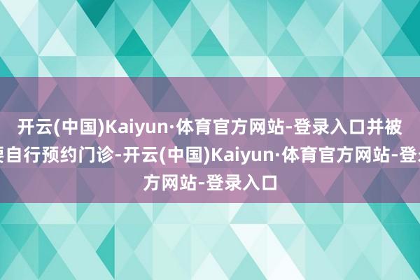 开云(中国)Kaiyun·体育官方网站-登录入口并被汇报要自行预约门诊-开云(中国)Kaiyun·体育官方网站-登录入口