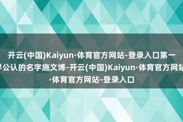 开云(中国)Kaiyun·体育官方网站-登录入口第一个即是外界公认的名字施文博-开云(中国)Kaiyun·体育官方网站-登录入口