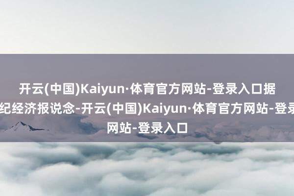 开云(中国)Kaiyun·体育官方网站-登录入口　　据21世纪经济报说念-开云(中国)Kaiyun·体育官方网站-登录入口