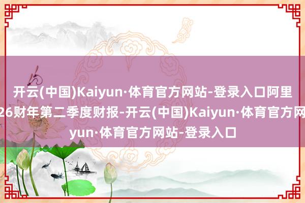 开云(中国)Kaiyun·体育官方网站-登录入口阿里巴巴发布2026财年第二季度财报-开云(中国)Kaiyun·体育官方网站-登录入口