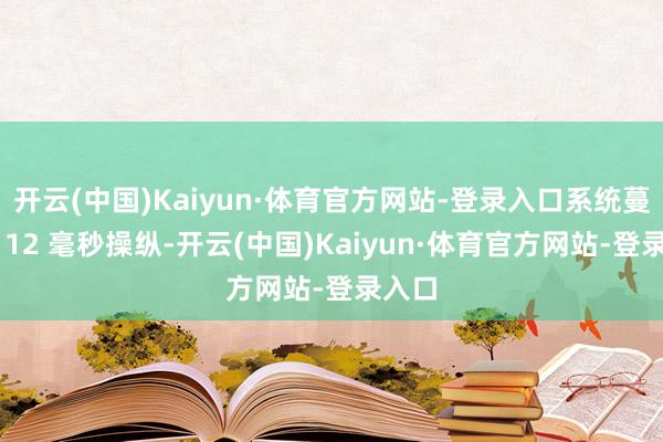 开云(中国)Kaiyun·体育官方网站-登录入口系统蔓延为 12 毫秒操纵-开云(中国)Kaiyun·体育官方网站-登录入口