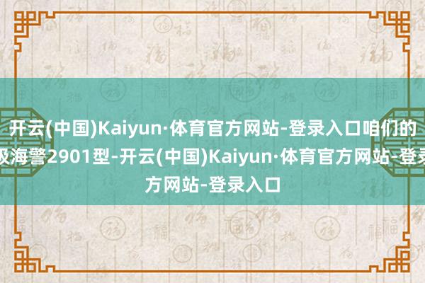 开云(中国)Kaiyun·体育官方网站-登录入口咱们的万吨级海警2901型-开云(中国)Kaiyun·体育官方网站-登录入口