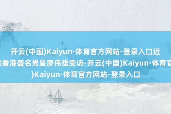 开云(中国)Kaiyun·体育官方网站-登录入口近日淡出幕前多年的香港盛名男星廖伟雄受访-开云(中国)Kaiyun·体育官方网站-登录入口
