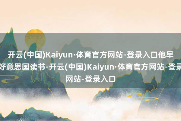 开云(中国)Kaiyun·体育官方网站-登录入口他早年赴好意思国读书-开云(中国)Kaiyun·体育官方网站-登录入口