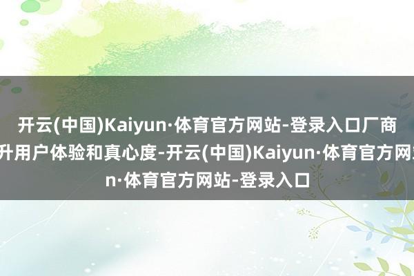 开云(中国)Kaiyun·体育官方网站-登录入口厂商正专注于擢升用户体验和真心度-开云(中国)Kaiyun·体育官方网站-登录入口