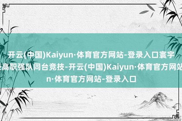 开云(中国)Kaiyun·体育官方网站-登录入口寰宇215支财经高职强队同台竞技-开云(中国)Kaiyun·体育官方网站-登录入口