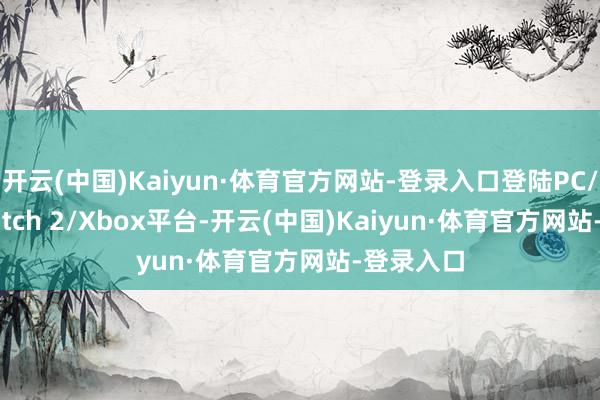 开云(中国)Kaiyun·体育官方网站-登录入口登陆PC/PS5/Switch 2/Xbox平台-开云(中国)Kaiyun·体育官方网站-登录入口