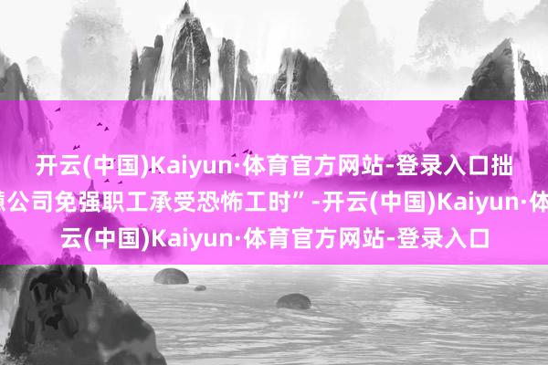 开云(中国)Kaiyun·体育官方网站-登录入口拙劣狗的氛围并非“烦懑公司免强职工承受恐怖工时”-开云(中国)Kaiyun·体育官方网站-登录入口