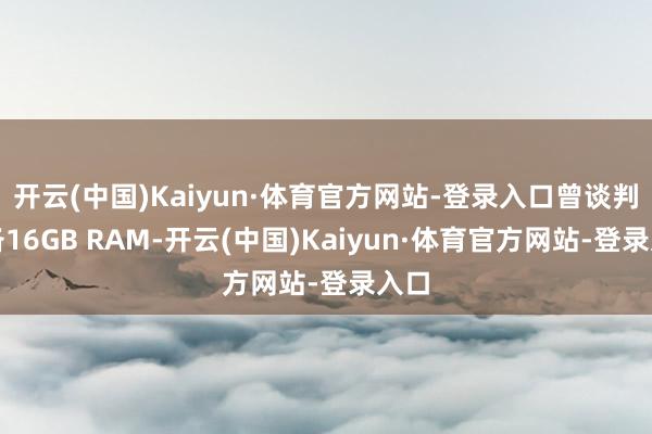 开云(中国)Kaiyun·体育官方网站-登录入口曾谈判配备16GB RAM-开云(中国)Kaiyun·体育官方网站-登录入口